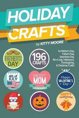 Holiday Crafts: 196 Crafts for Mother's Day, Father's Day, Valentines Day, 4th of July, Halloween Crafts, Thanksgiving Crafts, & Christmas Crafts! by Kitty Moore