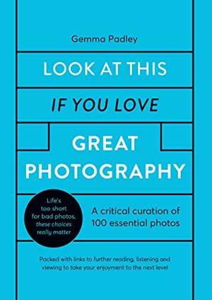 Look At This If You Love Great Photography: A critical curation off 100 essential photos • Packed with links to further reading, listening and viewing to take your enjoyment to the next level by Gemma Padley