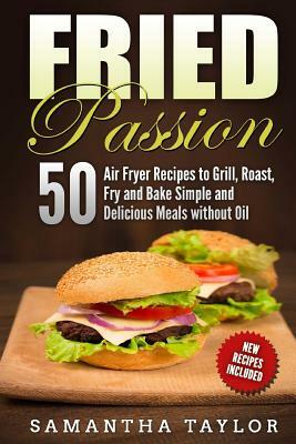 Fried Passion 50 Air Fryer Recipes to Grill, Roast, Fry and Bake Simple and De: Fried Passion 50 Air Fryer Recipes to Grill, Roast, Fry and Bake Simpl by Samantha Taylor