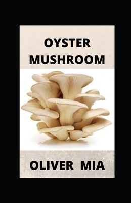 Oyster Mushroom: Guide On History, Cultivation, Uses, Recipe and Health Benefits by Oliver Mia