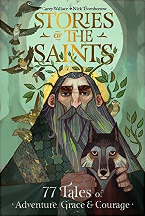 Stories of the Saints: Bold and Inspiring Tales of Adventure, Grace, and Courage by Carey Wallace, Nick Thornborrow