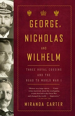 George, Nicholas and Wilhelm: Three Royal Cousins and the Road to World War I by Miranda Carter