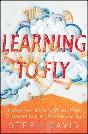 Learning to Fly: An Uncommon Memoir of Human Flight, Unexpected Love, and One Amazing Dog by Steph Davis