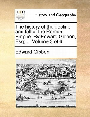 The History of the Decline and Fall of the Roman Empire. by Edward Gibbon, Esq; ... Volume 3 of 6 by Edward Gibbon