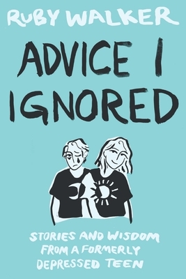 Advice I Ignored: Stories and Wisdom from a Formerly Depressed Teenager by Ruby Walker