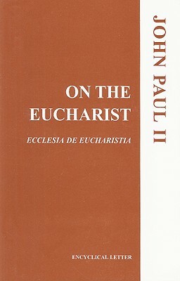 On the Eucharist: Ecclesia de Eucharistia: Encyclical Letter by John Paul II