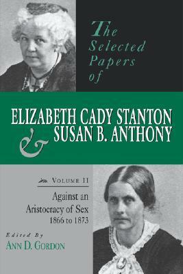 The Selected Papers of Elizabeth Cady Stanton and Susan B. Anthony: Against an Aristocracy of Sex, 1866 to 1873 by Ann D. Gordon, Susan B. Anthony