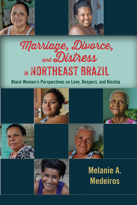 Marriage, Divorce, and Distress in Northeast Brazil: Black Women's Perspectives on Love, Respect, and Kinship by Melanie A. Medeiros