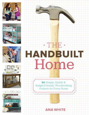 The Handbuilt Home: 34 Simple Stylish and Budget-Friendly Woodworking Projects for Every Room by Ana White