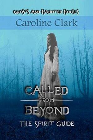 Called From Beyond: The Spirit Guide: Ghosts and Haunted Houses by Caroline Clark