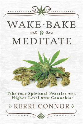 Wake, Bake & Meditate: Take Your Spiritual Practice to a Higher Level with Cannabis by Kerri Connor
