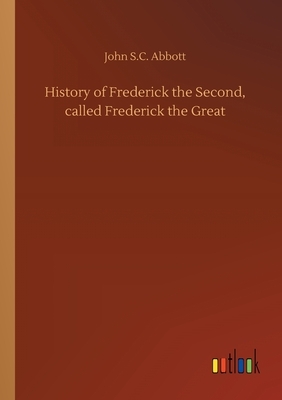 History of Frederick the Second, called Frederick the Great by John S.C. Abbott