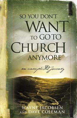 So You Don't Want to Go to Church Anymore: An Unexpected Journey by Wayne Jacobsen, Dave Coleman