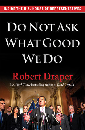 Do Not Ask What Good We Do: Inside the U.S. House of Representatives by Robert Draper