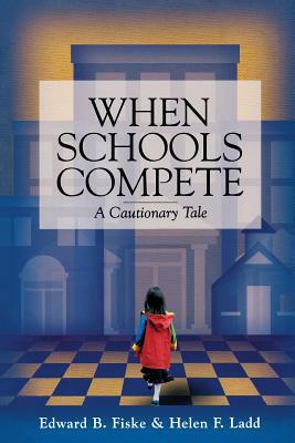 When Schools Compete: A Cautionary Tale by Helen F. Ladd, Edward B. Fiske