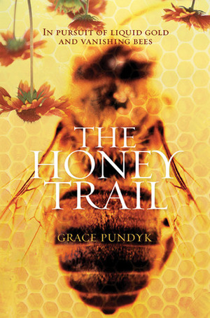 The Honey Trail: In Pursuit of Liquid Gold and Vanishing Bees by Grace Pundyk