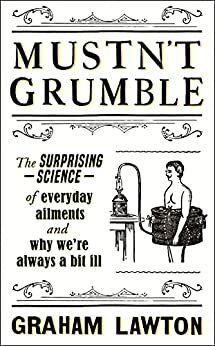 Mustn't Grumble: The surprising science of everyday ailments and why we're always a bit ill by Graham Lawton