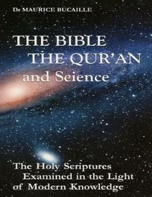 The Bible, the Qu'ran and Science: The Holy Scriptures Examined in the Light of Modern Knowledge by Maurice Bucaille