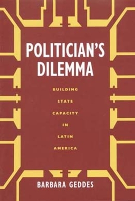 Politician's Dilemma: Building State Capacity in Latin America by Barbara Geddes