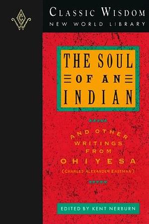 The Soul of an Indian and Other Writings from Ohiyesa by Charles Alexander Eastman, Charles Alexander Eastman