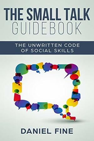 The Small Talk Guidebook: Master The Unwritten Code of Social Skills and How Simple Training Can Help You Connect Effortlessly With Anyone. Little-Known Hacks to Talk to People with Self-Confidence by Daniel Fine