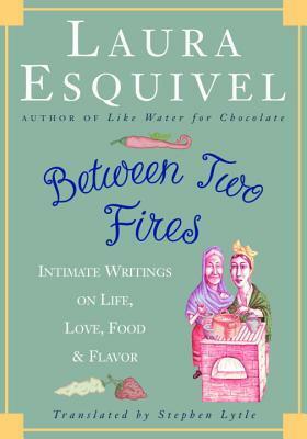 Between Two Fires: Intimate Writings on Life, Love, Food, and Flavor by Stephen Lytle, Laura Esquivel