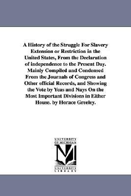 A History of the Struggle For Slavery Extension or Restriction in the United States, From the Declaration of independence to the Present Day.Mainly Co by Horace Greeley