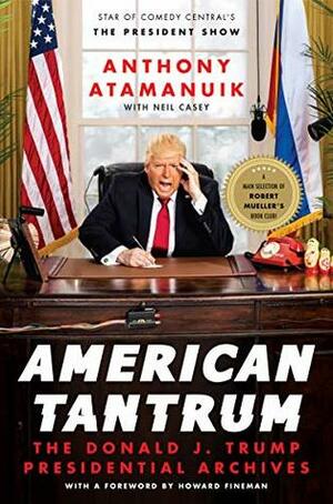 American Tantrum: The Donald J. Trump Presidential Archives by Anthony Atamanuik, Howard Fineman, Neil Casey