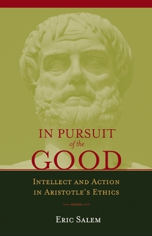 In Pursuit of the Good: Intellect and Action in Aristotle's Ethics by Eric Salem