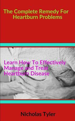 The Complete Remedy for Heartburn Problems: Learn How to Effectively Manage and Treat Heartburn Diseases by Nicholas Tyler