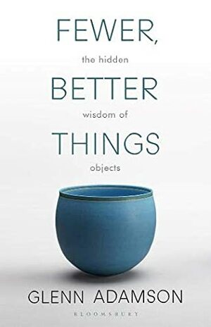 Fewer, Better Things: The Hidden Wisdom of Objects by Glenn Adamson