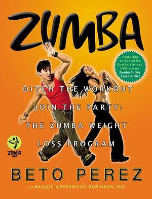 Zumba: Ditch the Workout, Join the Party! The Zumba Weight Loss Program by Maggie Greenwood-Robinson, Beto Pérez, Beto Pérez