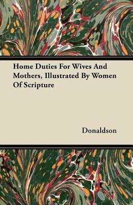 Home Duties For Wives And Mothers, Illustrated By Women Of Scripture by Donaldson