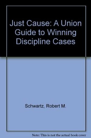 Just Cause: A Union Guide to Winning Discipline Cases by Robert M Schwartz