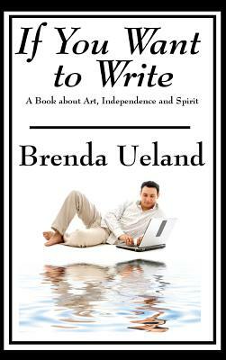 If You Want to Write: A Book about Art, Independence and Spirit by Brenda Ueland