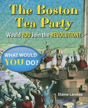 The Boston Tea Party: Would You Join the Revolution? by Elaine Landau