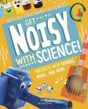 Get Noisy with Science!: Projects with Sounds, Music, and More by Elsie Olson