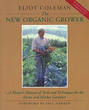 The New Organic Grower: A Master's Manual of Tools and Techniques for the Home and Market Gardener by Eliot Coleman