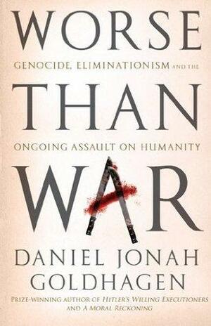 Worse Than War: Genocide, eliminationism and the ongoing assault on humanity by Daniel Jonah Goldhagen