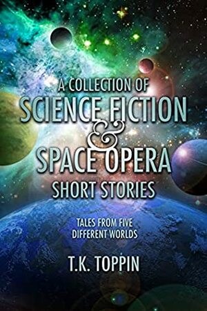 A Collection of Science Fiction & Space Opera Short Stories: Tales From Five Different Worlds by T.K. Toppin