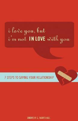 I Love You, But I\'m Not In Love With You: Seven Steps To Saving Your Relationship by Andrew G. Marshall