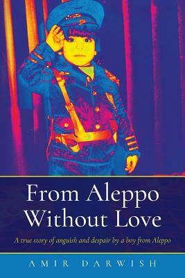 From Aleppo Without Love: A true story of anguish and despair by a boy from Aleppo by Amir Darwish