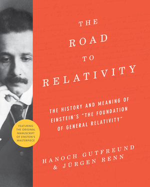 The Road to Relativity: The History and Meaning of Einstein's the Foundation of General Relativity, Featuring the Original Manuscript of Einst by Jürgen Renn, Hanoch Gutfreund