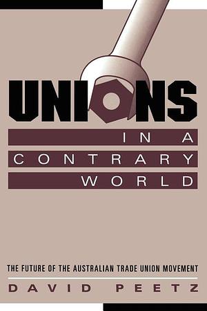 Unions in a Contrary World: The Future of the Australian Trade Union Movement by David Peetz