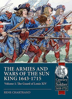 The Armies and Wars of the Sun King 1643-1715, Volume 1: The Guard of Louis XIV by René Chartrand