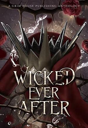 Wicked Ever After: A Collection of Dark Fairytale Retellings by Killian Wolf
