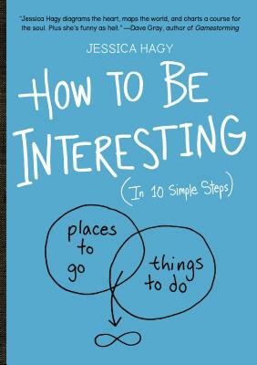 How to Be Interesting: (in 10 Simple Steps) by Jessica Hagy