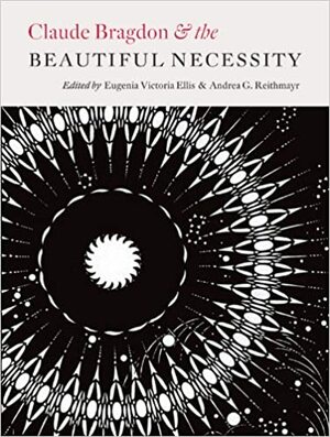 Claude Bragdon & the Beautiful Necessity by Mary Nixon, Marcia F. Feuerstein, Richard Guy Wilson, Jonathan Massey, Joscelyn Godwin, Christina Malathouni, Eugenia Victoria Ellis, Joan Ockman, Andrea G. Reithmayr, Paul Emmons, Jean France, Marie Frank, Linda Dalrymple Henderson, University of Rochester