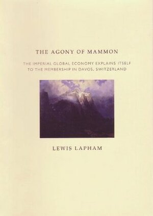 The Agony of Mammon: The Imperial World Economy Explains Itself to the Membership in Davos, Switzerland by Lewis H. Lapham