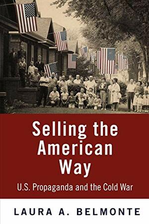 Selling The American Way: U. S. Propaganda And The Cold War by Laura A. Belmonte